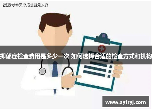 抑郁症检查费用是多少一次 如何选择合适的检查方式和机构